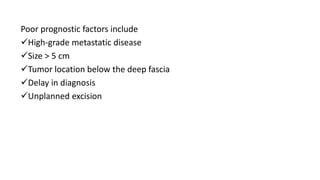 Poor prognostic factors include
High-grade metastatic disease
Size > 5 cm
Tumor location below the deep fascia
Delay in diagnosis
Unplanned excision
 