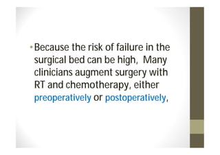 • Because the risk of failure in the
  surgical bed can be high, Many
  clinicians augment surgery with
  RT and chemotherapy, either
  preoperatively or postoperatively,
 