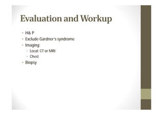 Evaluation and Workup
• H& P
• Exclude Gardner’s syndrome
• Imaging:
  • Local: CT or MRI
  • Chest
• Biopsy
 