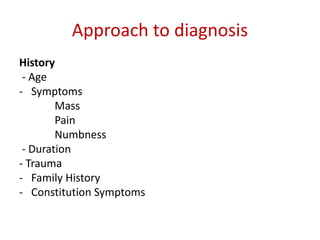Approach to diagnosis
History
- Age
- Symptoms
Mass
Pain
Numbness
- Duration
- Trauma
- Family History
- Constitution Symptoms
 