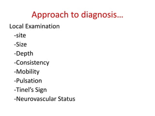 Approach to diagnosis…
Local Examination
-site
-Size
-Depth
-Consistency
-Mobility
-Pulsation
-Tinel’s Sign
-Neurovascular Status
 