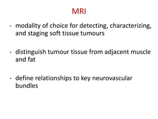 MRI
- modality of choice for detecting, characterizing,
and staging soft tissue tumours
- distinguish tumour tissue from adjacent muscle
and fat
- define relationships to key neurovascular
bundles
 