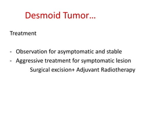 Desmoid Tumor…
Treatment
- Observation for asymptomatic and stable
- Aggressive treatment for symptomatic lesion
Surgical excision+ Adjuvant Radiotherapy
 
