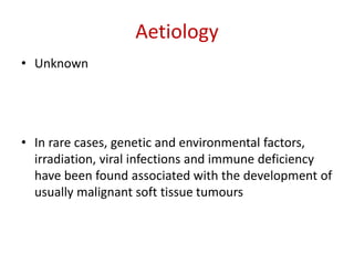 Aetiology
• Unknown
• In rare cases, genetic and environmental factors,
irradiation, viral infections and immune deficiency
have been found associated with the development of
usually malignant soft tissue tumours
 