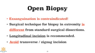 Open Biopsy
• Exsanguination is contraindicated!
• Surgical technique for biopsy in extremity is
different from standard surgical dissections.
• Longitudinal incision is recommended.
• Avoid transverse / zigzag incision
28
 