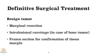 Definitive Surgical Treatment
Benign tumor
• Marginal resection
• Intralesional curettage (in case of bone tumor)
• Frozen section for confirmation of tissue
margin
34
 