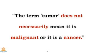 “The term ‘tumor’ does not
necessarily mean it is
malignant or it is a cancer.”
4
 