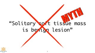 “Solitary soft tissue mass
is benign lesion”
5
MYTH
 