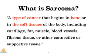 What is Sarcoma?
“A type of cancer that begins in bone or
in the soft tissues of the body, including
cartilage, fat, muscle, blood vessels,
fibrous tissue, or other connective or
supportive tissue.”
7
 