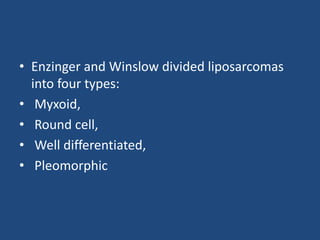 • Enzinger and Winslow divided liposarcomas
into four types:
• Myxoid,
• Round cell,
• Well differentiated,
• Pleomorphic
 