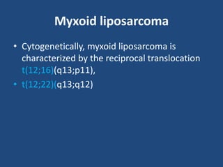 Myxoid liposarcoma
• Cytogenetically, myxoid liposarcoma is
characterized by the reciprocal translocation
t(12;16)(q13;p11),
• t(12;22)(q13;q12)
 