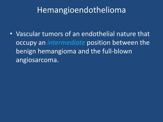 Hemangioendothelioma
• Vascular tumors of an endothelial nature that
occupy an intermediate position between the
benign hemangioma and the full-blown
angiosarcoma.
 