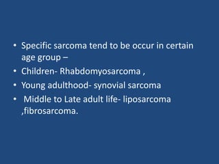 • Specific sarcoma tend to be occur in certain
age group –
• Children- Rhabdomyosarcoma ,
• Young adulthood- synovial sarcoma
• Middle to Late adult life- liposarcoma
,fibrosarcoma.
 