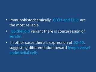 • Immunohistochemically -CD31 and FLI-1 are
the most reliable.
• Epithelioid variant there is coexpression of
keratin.
• In other cases there is expression of D2-40,
suggesting differentiation toward lymph vessel
endothelial cells.
 