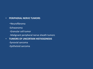 • PERIPHERAL NERVE TUMORS
-Neurofibroma
-Schwanoma
-Granular cell tumor
-Malignant peripheral nerve sheath tumors
• TUMORS OF UNCERTAIN HISTIOGENESIS
-Synovial sarcoma
-Epitheloid sarcoma
 