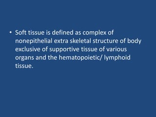 • Soft tissue is defined as complex of
nonepithelial extra skeletal structure of body
exclusive of supportive tissue of various
organs and the hematopoietic/ lymphoid
tissue.
 