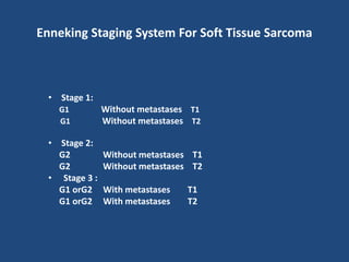 Enneking Staging System For Soft Tissue Sarcoma
• Stage 1:
G1 Without metastases T1
G1 Without metastases T2
• Stage 2:
G2 Without metastases T1
G2 Without metastases T2
• Stage 3 :
G1 orG2 With metastases T1
G1 orG2 With metastases T2
 