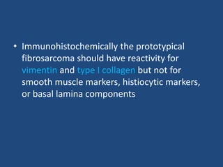 • Immunohistochemically the prototypical
fibrosarcoma should have reactivity for
vimentin and type I collagen but not for
smooth muscle markers, histiocytic markers,
or basal lamina components
 