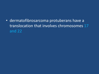 • dermatofibrosarcoma protuberans have a
translocation that involves chromosomes 17
and 22
 