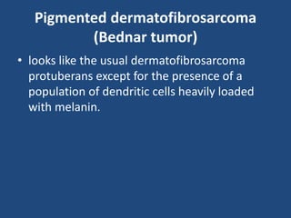 Pigmented dermatofibrosarcoma
(Bednar tumor)
• looks like the usual dermatofibrosarcoma
protuberans except for the presence of a
population of dendritic cells heavily loaded
with melanin.
 
