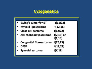 Cytogenetics
• Ewing’s tumor/PNET t(11;22)
• Myxoid liposarcoma t(12;16)
• Clear-cell sarcoma t(12;22)
• Alv. rhabdomyosarcoma t(2;13) or
t(1;13)
• Congenital fibrosarcoma t(12;15)
• DFSP t(17;22)
• Synovial sarcoma t(X;18)
 