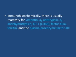 • Immunohistochemically, there is usually
reactivity for vimentin, a1-antitrypsin, a1-
antichymotrypsin, KP-1 (CD68), factor XIIIa,
ferritin, and the plasma proenzyme factor XIII.
 