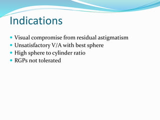 Indications
 Visual compromise from residual astigmatism
 Unsatisfactory V/A with best sphere
 High sphere to cylinder ratio
 RGPs not tolerated
 
