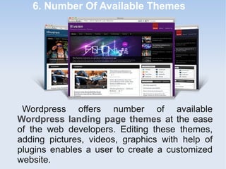 6. Number Of Available Themes
Wordpress offers number of available
Wordpress landing page themes at the ease
of the web developers. Editing these themes,
adding pictures, videos, graphics with help of
plugins enables a user to create a customized
website.
 