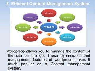 8. Efficient Content Management System
Wordpress allows you to manage the content of
the site on the go. These dynamic content
management features of wordpress makes it
much popular as a Content management
system.
 