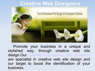 Creative Web Designers
Promote your business in a unique and
stylished way, through creative web site
design.Our professional custom web designers
are specialist in creative web site design and
our target to boost the identification of your
business.
 