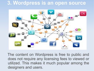 3. Wordpress is an open source
The content on Wordpress is free to public and
does not require any licensing fees to viewed or
utilized. This makes it much popular among the
designers and users.
 