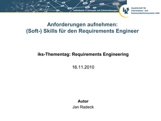 Anforderungen aufnehmen:
(Soft-) Skills für den Requirements Engineer



    iks-Thementag: Requirements Engineering

                  16.11.2010




                    Autor
                  Jan Radeck
 