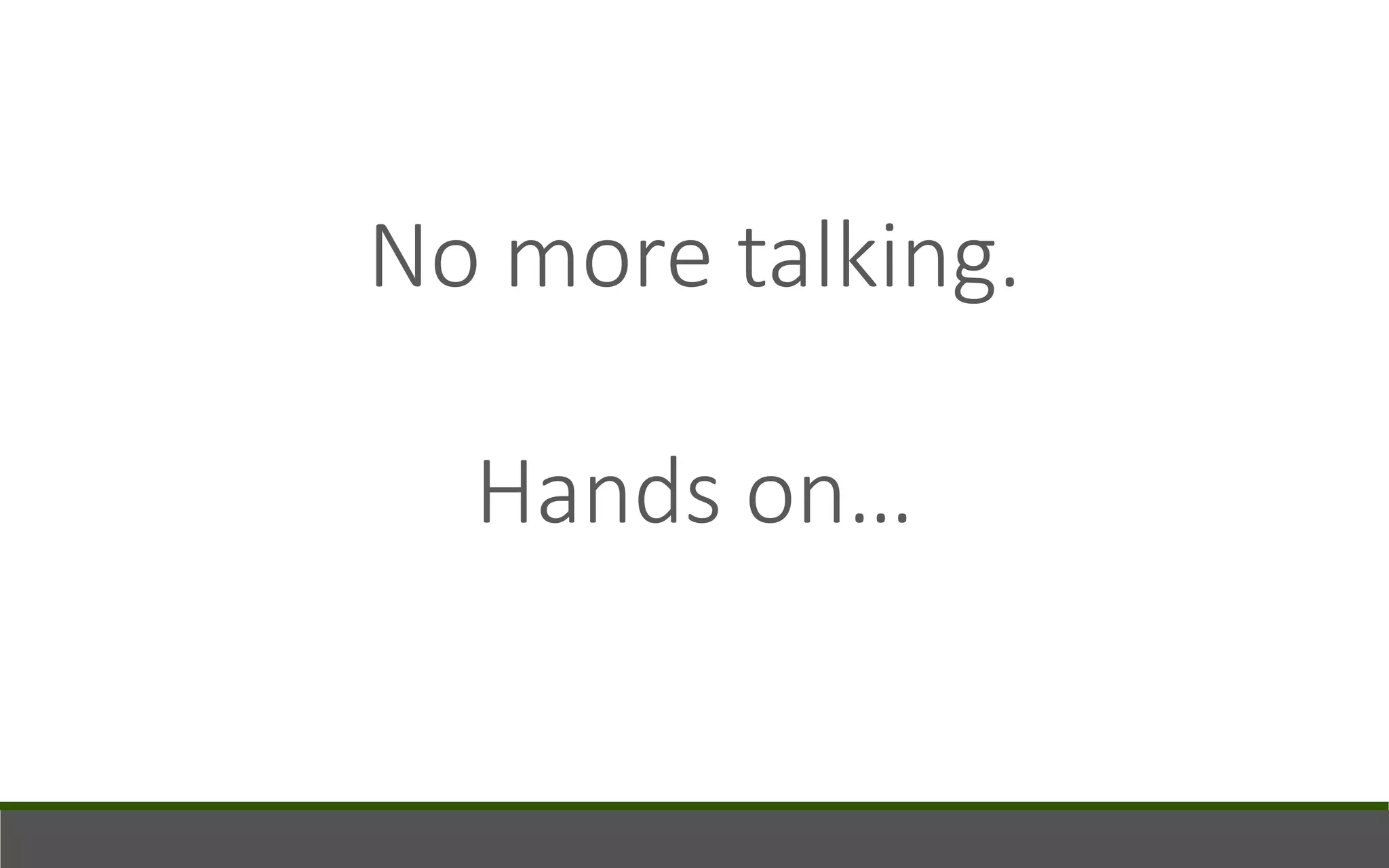No more talking.
Hands on…
 