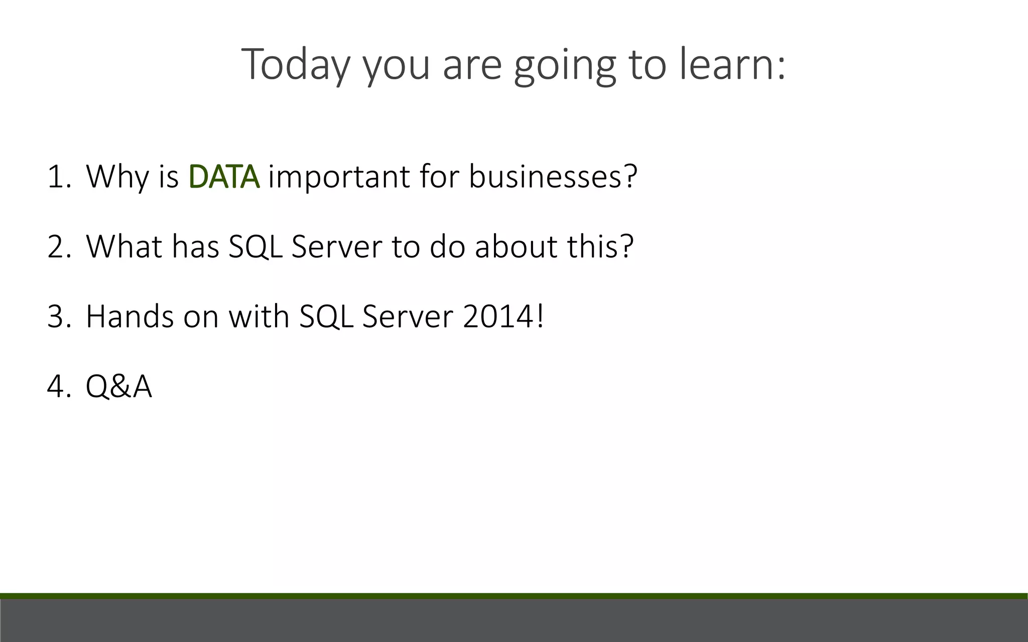 Today you are going to learn:
1. Why is DATA important for businesses?
2. What has SQL Server to do about this?
3. Hands on with SQL Server 2014!
4. Q&A
 
