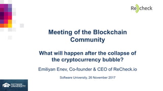 Meeting of the Blockchain
Community
What will happen after the collapse of
the cryptocurrency bubble?
Emiliyan Enev, Co-founder & CEO of ReCheck.io
Software University, 26 November 2017
 
