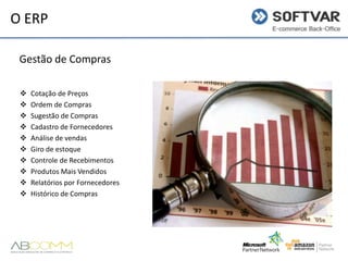 O ERP
Gestão de Compras











Cotação de Preços
Ordem de Compras
Sugestão de Compras
Cadastro de Fornecedores
Análise de vendas
Giro de estoque
Controle de Recebimentos
Produtos Mais Vendidos
Relatórios por Fornecedores
Histórico de Compras

 