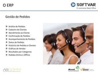 O ERP
Gestão de Pedidos











Análise de Pedidos
Cadastro de Clientes
Atendimento ao Cliente
Confirmação de Pedidos
Acompanhamento de Pedidos
Status de Pedidos
Histórico de Pedidos e Clientes
Gráficos de Vendas
Resultados por Categorias
Pedidos Online e Offline

 