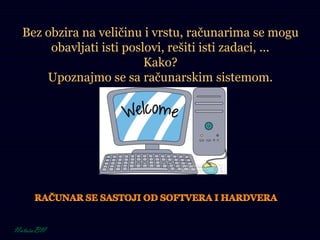 Bez obzira na veličinu i vrstu, računarima se mogu
obavljati isti poslovi, rešiti isti zadaci, ...
Kako?
Upoznajmo se sa računarskim sistemom.
 