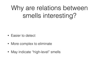 Why are relations between
smells interesting?
• Easier to detect
• More complex to eliminate
• May indicate “high-level” smells
 