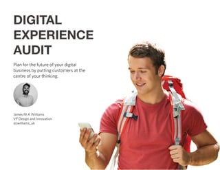 DIGITAL
EXPERIENCE
AUDIT
Plan for the future of your digital
business by putting customers at the
centre of your thinking.
James M A Williams
VP Design and Innovation
@jwilliams_uk
business by putting customers at the
 