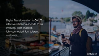 Digital Transformation is ONLY
effective when it responds to an
evolving, tech enabled,
fully-connected, low tolerant
customer.
 