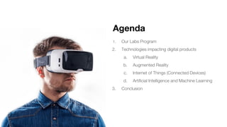 Agenda
1. Our Labs Program
2. Technologies impacting digital products
a. Virtual Reality
b. Augmented Reality
c. Internet of Things (Connected Devices)
d. Artificial Intelligence and Machine Learning
3. Conclusion
 