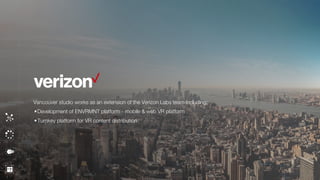 Vancouver studio works as an extension of the Verizon Labs team including:
•Development of ENVRMNT platform - mobile & web VR platform
•Turnkey platform for VR content distribution
 