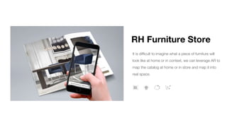 RH Furniture Store
It is difficult to imagine what a piece of furniture will
look like at home or in context, we can leverage AR to
map the catalog at home or in store and map it into
real space.
 