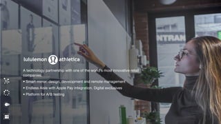 A technology partnership with one of the world’s most innovative retail
companies.
• Smart mirror: design, development and remote management
• Endless Aisle with Apple Pay integration. Digital exclusives
• Platform for A/B testing
 