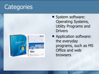 Categories System software:  Operating Systems, Utility Programs and Drivers Application software:  the everyday programs, such as MS Office and web browsers 