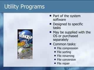 Utility Programs Part of the system software Designed to specific tasks May be supplied with the OS or purchased separately Common tasks: File compression File sorting File renaming File conversion File repair 