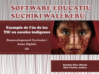 Exemple de l'ús de les
TIC en escoles indígenes

 Desenvolupament Curricular i
       Aules Digitals
            UA



                                Ramírez Sáez, Míriam
                                Sáez Vicente, Andrea
 