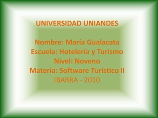 UNIVERSIDAD UNIANDESNombre: María GualacataEscuela: Hotelería y TurismoNivel: NovenoMateria: Software Turístico IIIBARRA - 2010 