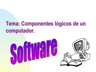 Tema: Componentes lógicos de un computador. Software 